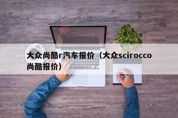 大众尚酷r汽车报价（大众scirocco尚酷报价）