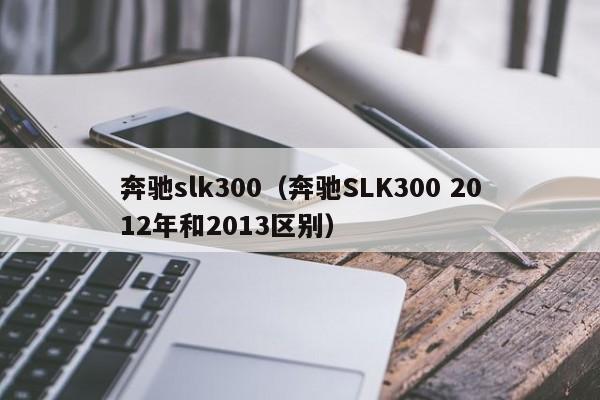 奔驰slk300（奔驰SLK300 2012年和2013区别）