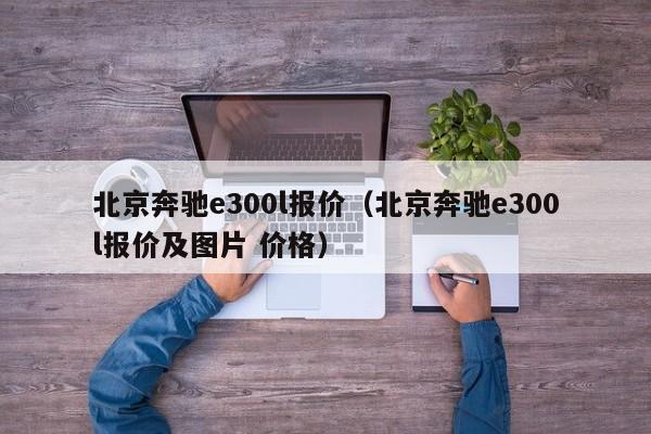 北京奔驰e300l报价（北京奔驰e300l报价及图片 价格）