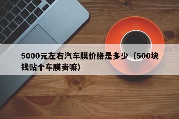 5000元左右汽车膜价格是多少（500块钱贴个车膜贵嘛）