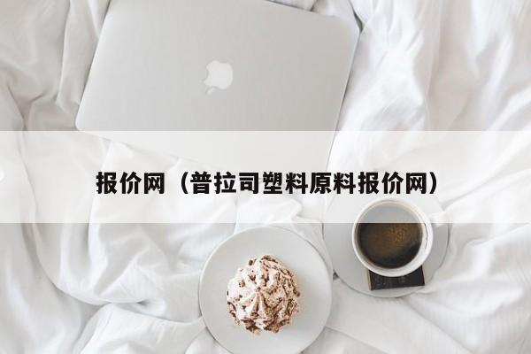 报价网（普拉司塑料原料报价网）