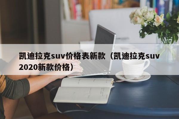 凯迪拉克suv价格表新款（凯迪拉克suv2020新款价格）