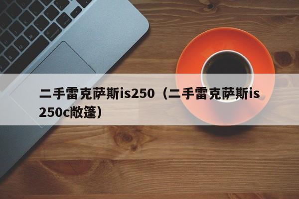 二手雷克萨斯is250（二手雷克萨斯is250c敞篷）