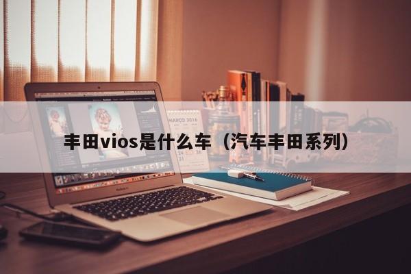 丰田vios是什么车（汽车丰田系列）