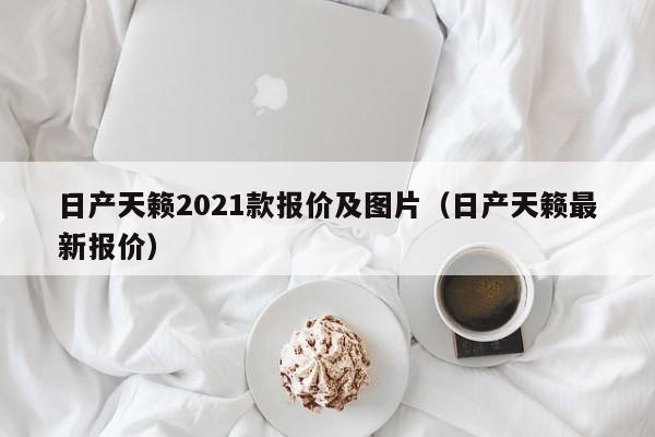 日产天籁2021款报价及图片（日产天籁最新报价）