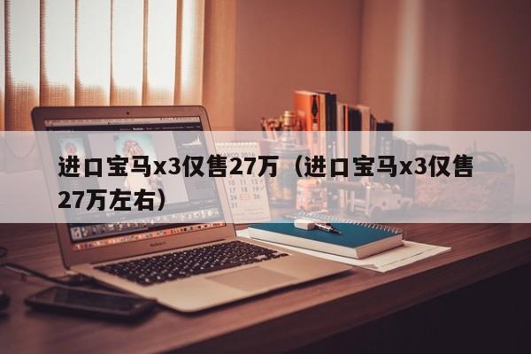 进口宝马x3仅售27万（进口宝马x3仅售27万左右）