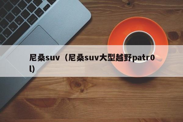 尼桑suv（尼桑suv大型越野patr0l）