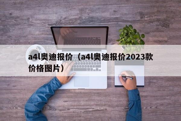 a4l奥迪报价（a4l奥迪报价2023款价格图片）