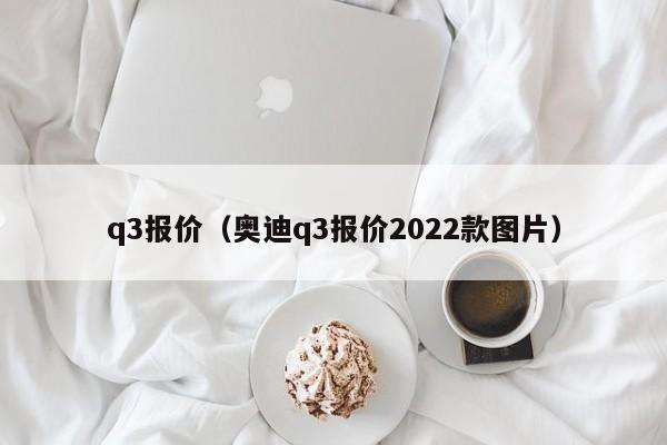 q3报价（奥迪q3报价2022款图片）