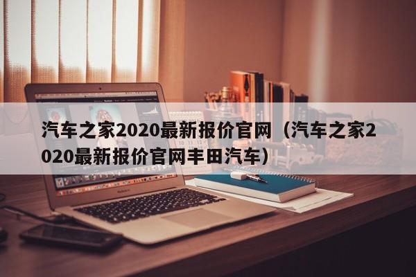 汽车之家2020最新报价官网（汽车之家2020最新报价官网丰田汽车）