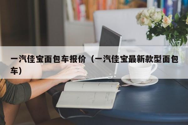 一汽佳宝面包车报价（一汽佳宝最新款型面包车）