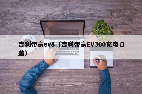 吉利帝豪ev8（吉利帝豪EV300充电口盖）