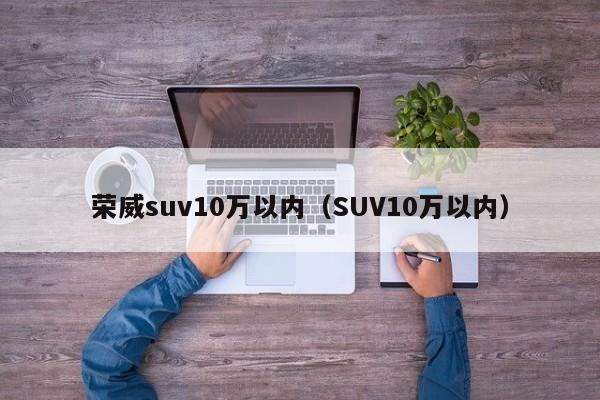 荣威suv10万以内（SUV10万以内）