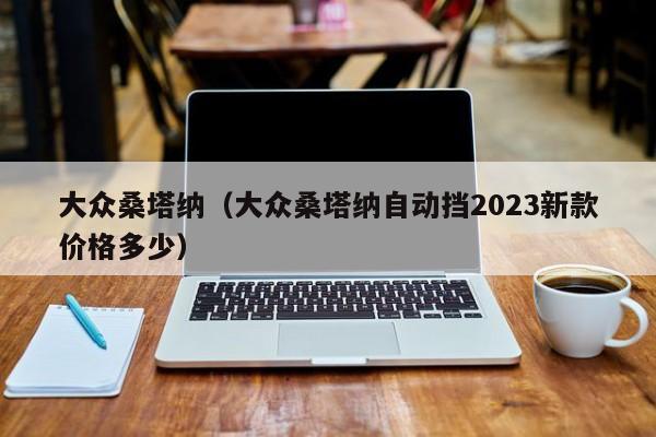 大众桑塔纳（大众桑塔纳自动挡2023新款价格多少）