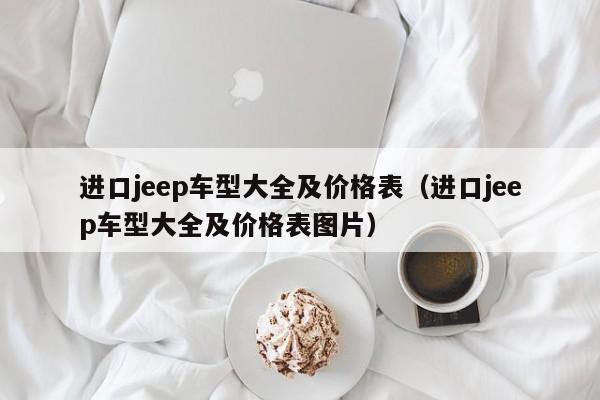 进口jeep车型大全及价格表（进口jeep车型大全及价格表图片）