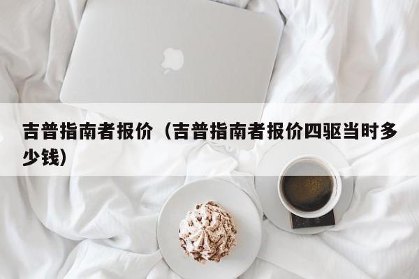 吉普指南者报价（吉普指南者报价四驱当时多少钱）