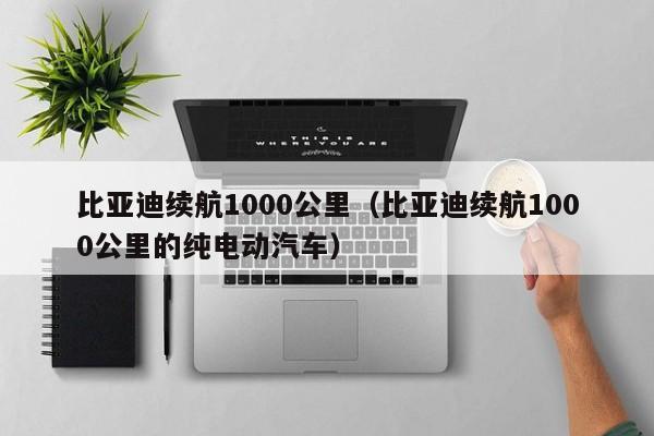 比亚迪续航1000公里（比亚迪续航1000公里的纯电动汽车）