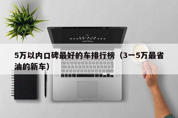 5万以内口碑最好的车排行榜（3一5万最省油的新车）