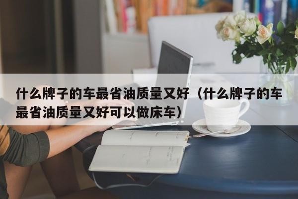 什么牌子的车最省油质量又好（什么牌子的车最省油质量又好可以做床车）