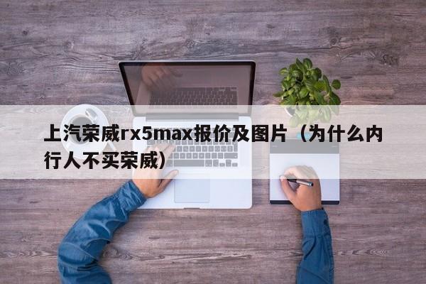 上汽荣威rx5max报价及图片（为什么内行人不买荣威）