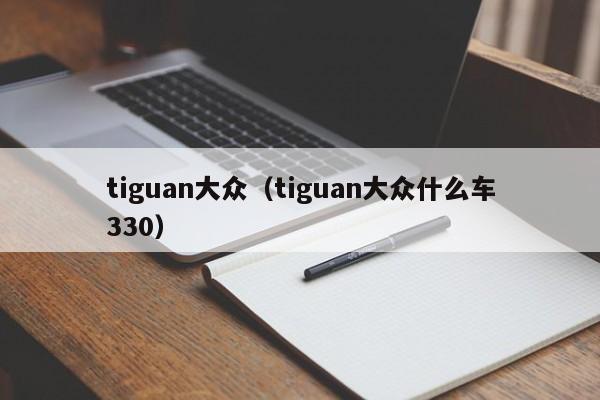 tiguan大众（tiguan大众什么车330）