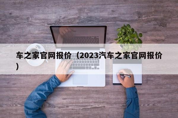 车之家官网报价（2023汽车之家官网报价）