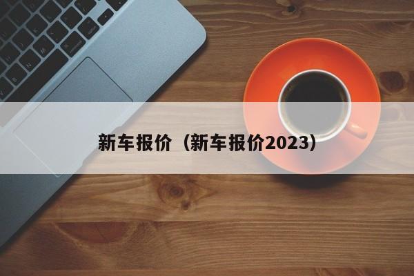 新车报价（新车报价2023）