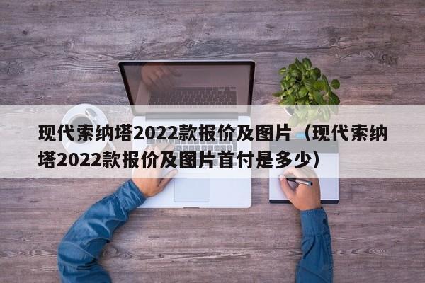 现代索纳塔2022款报价及图片（现代索纳塔2022款报价及图片首付是多少）