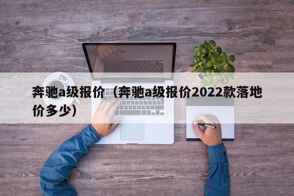 奔驰a级报价（奔驰a级报价2022款落地价多少）