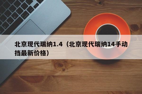 北京现代瑞纳1.4（北京现代瑞纳14手动挡最新价格）