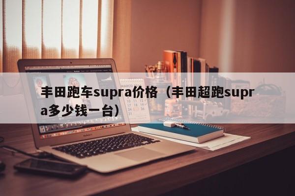 丰田跑车supra价格（丰田超跑supra多少钱一台）