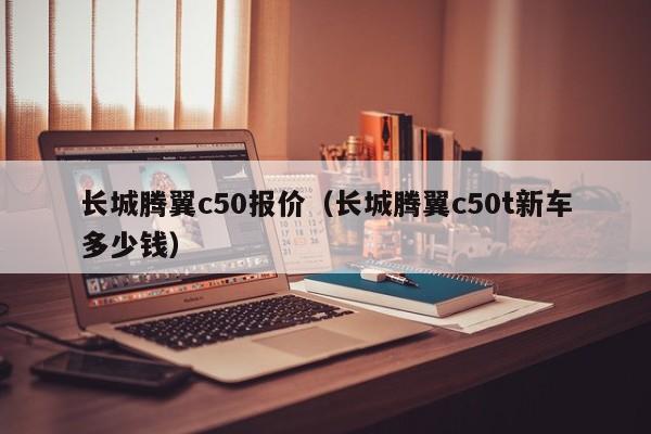 长城腾翼c50报价（长城腾翼c50t新车多少钱）