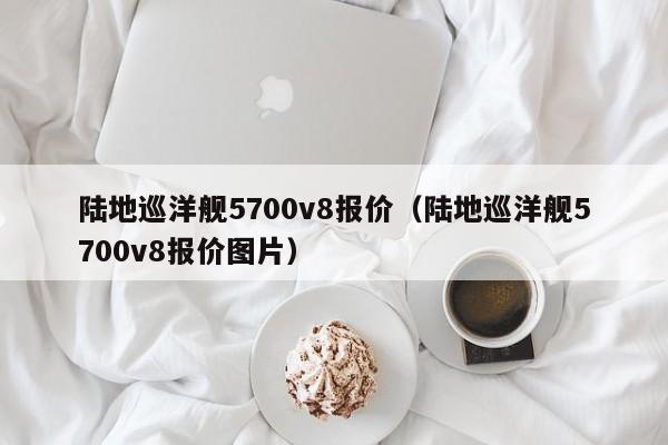 陆地巡洋舰5700v8报价（陆地巡洋舰5700v8报价图片）