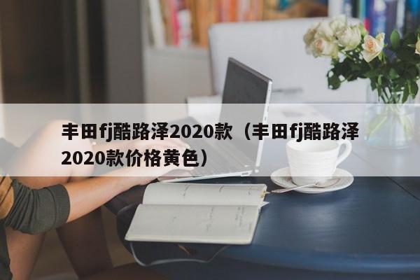 丰田fj酷路泽2020款（丰田fj酷路泽2020款价格黄色）