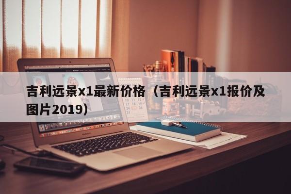 吉利远景x1最新价格（吉利远景x1报价及图片2019）