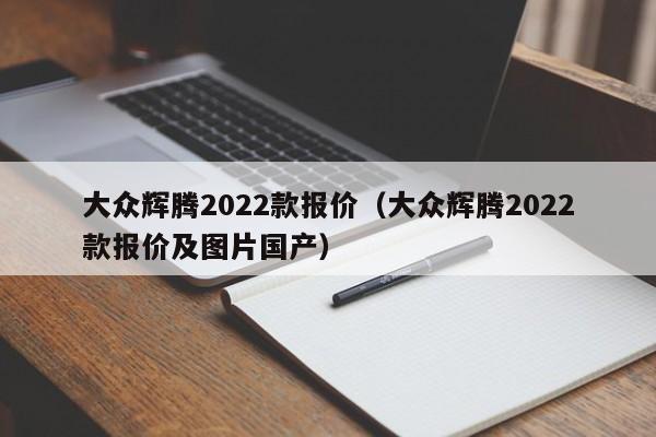 大众辉腾2022款报价（大众辉腾2022款报价及图片国产）