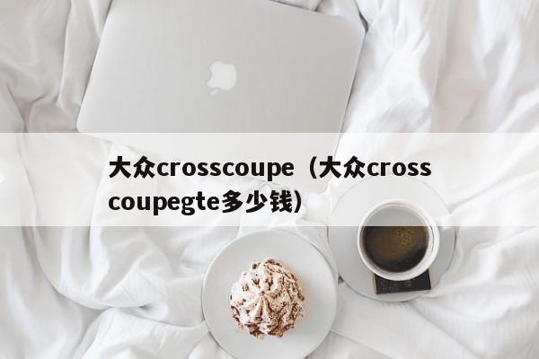 大众crosscoupe（大众crosscoupegte多少钱）