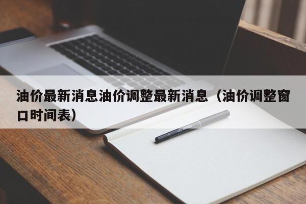 油价最新消息油价调整最新消息（油价调整窗口时间表）