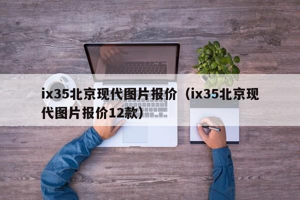 ix35北京现代图片报价（ix35北京现代图片报价12款）