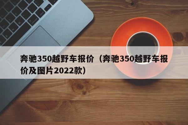 奔驰350越野车报价（奔驰350越野车报价及图片2022款）