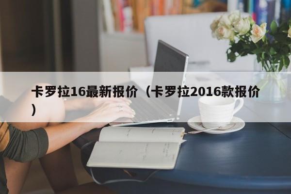 卡罗拉16最新报价（卡罗拉2016款报价）