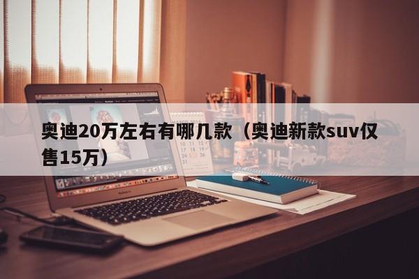 奥迪20万左右有哪几款（奥迪新款suv仅售15万）