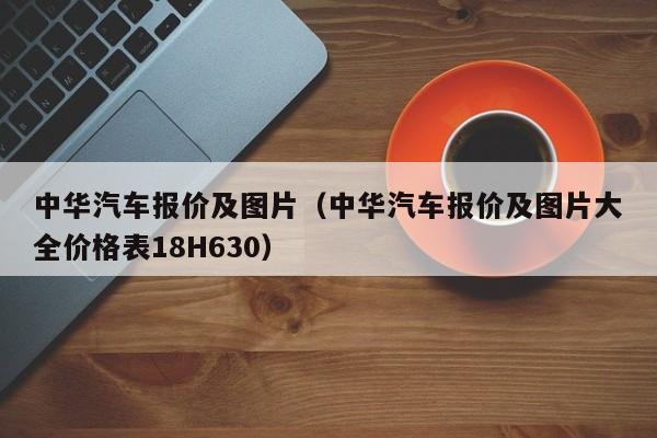 中华汽车报价及图片（中华汽车报价及图片大全价格表18H630）