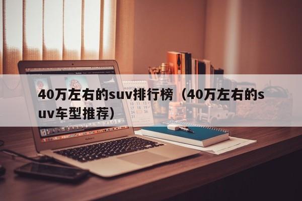 40万左右的suv排行榜（40万左右的suv车型推荐）