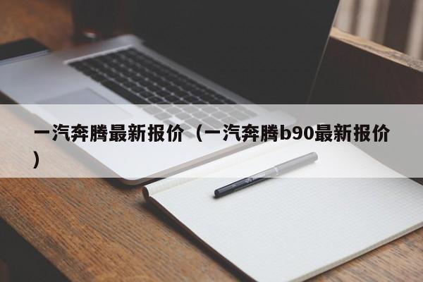 一汽奔腾最新报价（一汽奔腾b90最新报价）