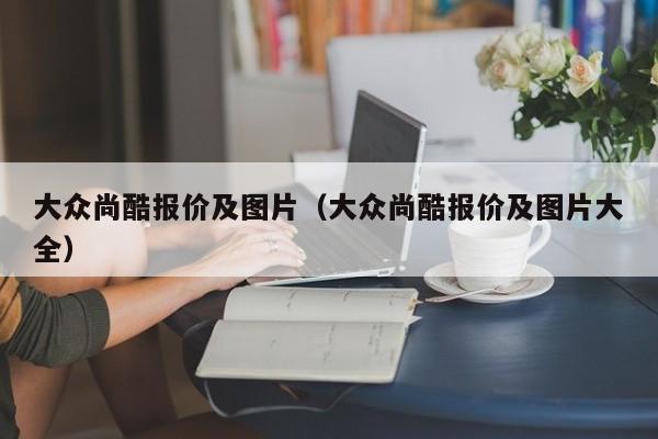 大众尚酷报价及图片（大众尚酷报价及图片大全）