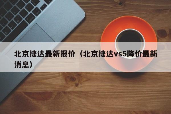 北京捷达最新报价（北京捷达vs5降价最新消息）