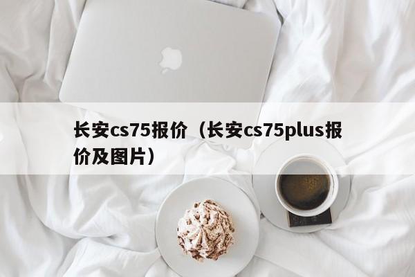 长安cs75报价（长安cs75plus报价及图片）