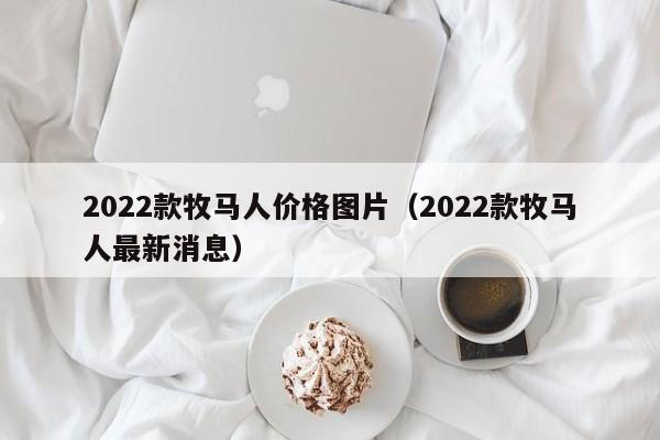 2022款牧马人价格图片（2022款牧马人最新消息）