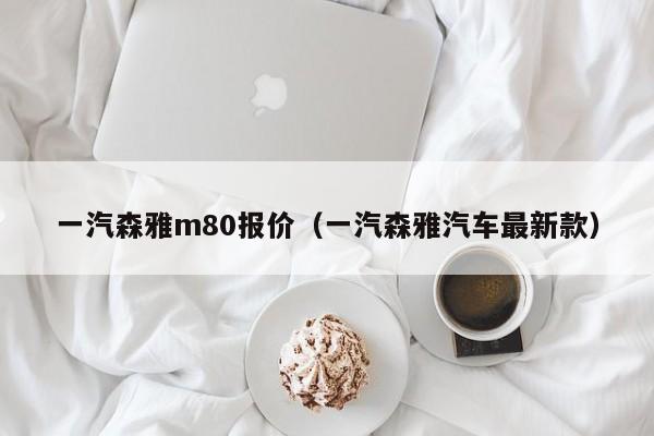 一汽森雅m80报价（一汽森雅汽车最新款）